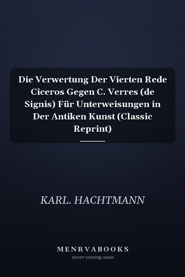 Die Verwertung Der Vierten Rede Ciceros Gegen C. Verres (de Signis) Für Unterweisungen in Der Antiken Kunst (Classic Reprint)