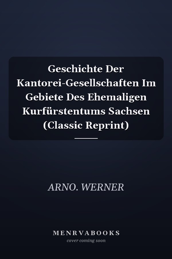 Geschichte Der Kantorei-Gesellschaften Im Gebiete Des Ehemaligen Kurfürstentums Sachsen (Classic Reprint)