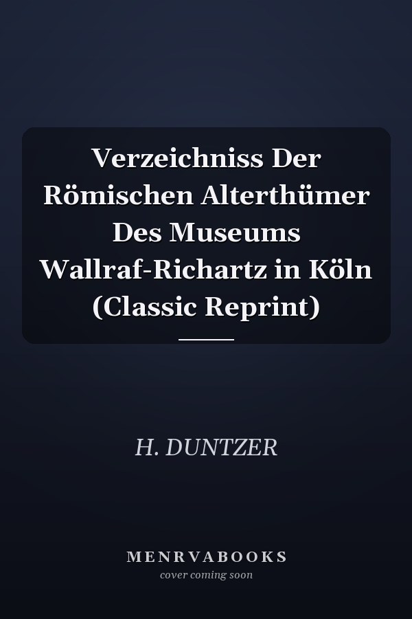 Verzeichniss Der Römischen Alterthümer Des Museums Wallraf-Richartz in Köln (Classic Reprint)
