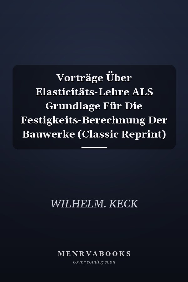 Vorträge Über Elasticitäts-Lehre ALS Grundlage Für Die Festigkeits-Berechnung Der Bauwerke (Classic Reprint)