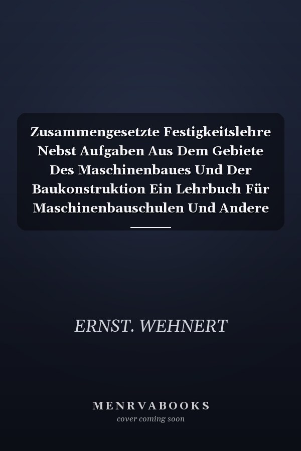 Zusammengesetzte Festigkeitslehre Nebst Aufgaben Aus Dem Gebiete Des Maschinenbaues Und Der Baukonstruktion Ein Lehrbuch Für Maschinenbauschulen Und Andere Technische Lehranstalten Sowie Zum Selbstunterricht Und Für Die Praxis (Classic Reprint)