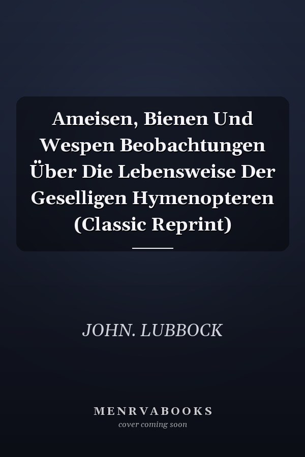 Ameisen, Bienen Und Wespen Beobachtungen Über Die Lebensweise Der Geselligen Hymenopteren (Classic Reprint)