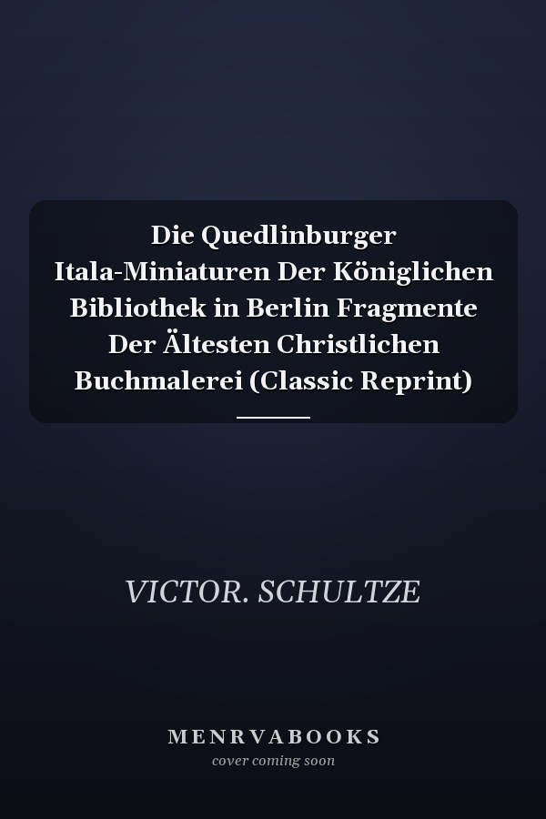 Die Quedlinburger Itala-Miniaturen Der Königlichen Bibliothek in Berlin Fragmente Der Ältesten Christlichen Buchmalerei (Classic Reprint)