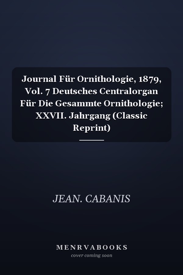 Journal Für Ornithologie, 1879, Vol. 7 Deutsches Centralorgan Für Die Gesammte Ornithologie; XXVII. Jahrgang (Classic Reprint)