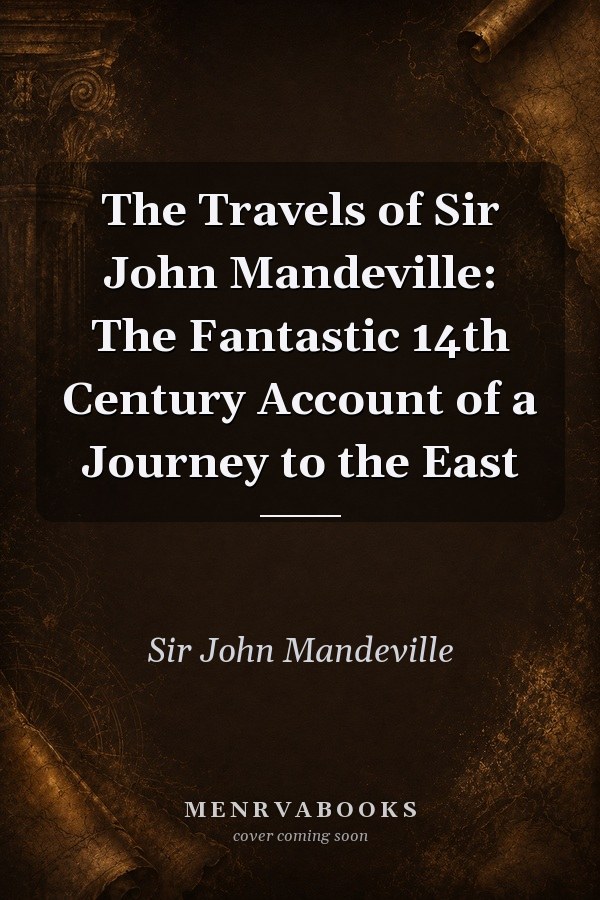 The Travels of Sir John Mandeville: The Fantastic 14th Century Account of a Journey to the East