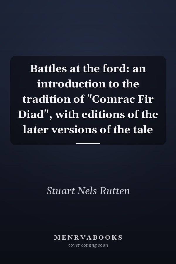 Battles at the ford: an introduction to the tradition of "Comrac Fir Diad", with editions of the later versions of the tale