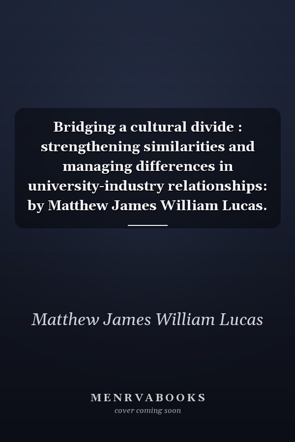 Bridging a cultural divide : strengthening similarities and managing differences in university-industry relationships: by Matthew James William Lucas.