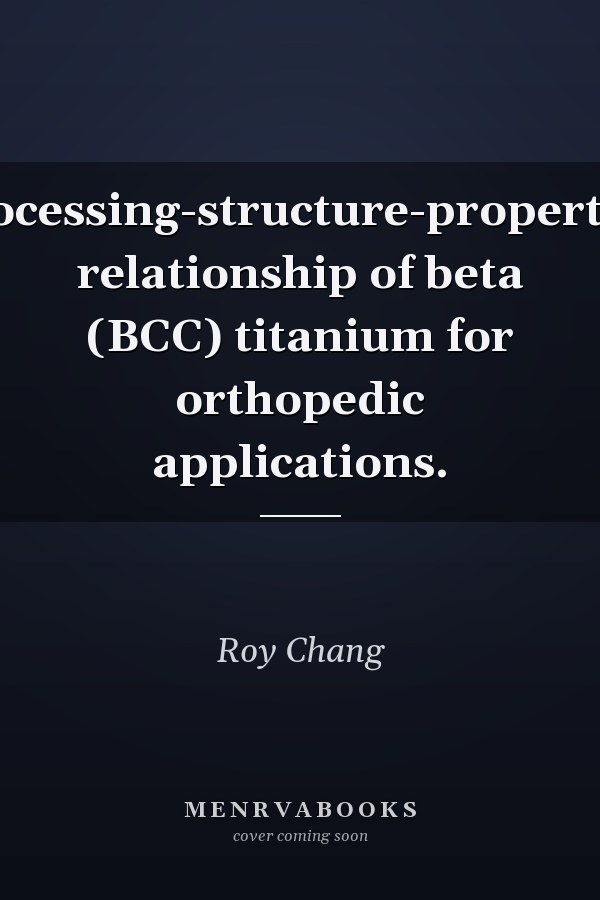 processing-structure-properties relationship of beta (BCC) titanium for orthopedic applications.