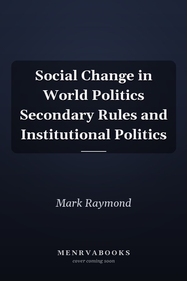 Social Change in World Politics Secondary Rules and Institutional Politics