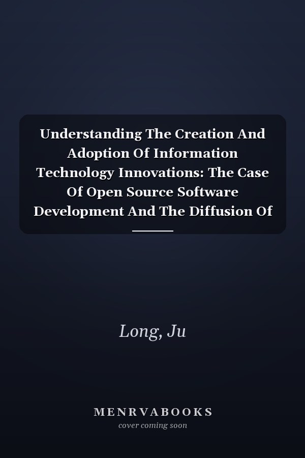 Understanding The Creation And Adoption Of Information Technology Innovations: The Case Of Open Source Software Development And The Diffusion Of Mobile Commerce
