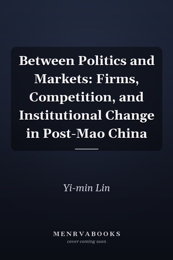 Between Politics and Markets: Firms, Competition, and Institutional Change in Post-Mao China