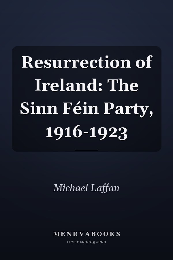 Resurrection of Ireland: The Sinn Féin Party, 1916-1923