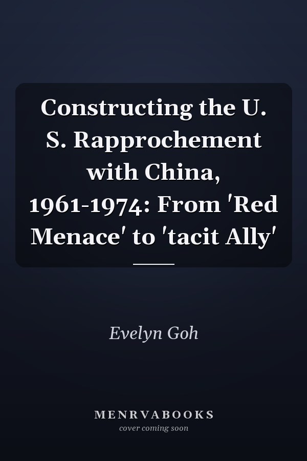 Constructing the U. S. Rapprochement with China, 1961-1974: From 'Red Menace' to 'tacit Ally'