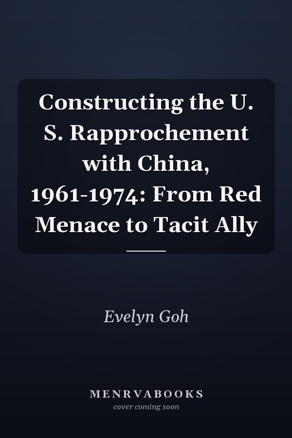 Constructing the U. S. Rapprochement with China, 1961-1974: From Red Menace to Tacit Ally