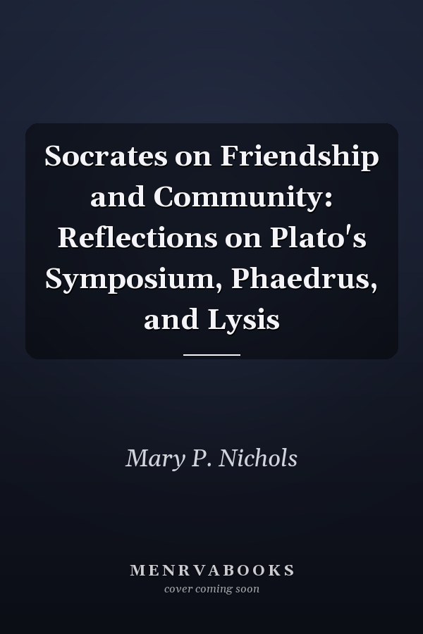 Socrates on Friendship and Community: Reflections on Plato's Symposium, Phaedrus, and Lysis