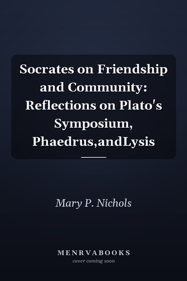 Socrates on Friendship and Community: Reflections on Plato's Symposium, Phaedrus,andLysis