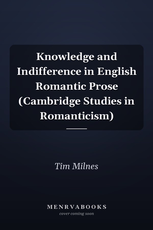 Knowledge and Indifference in English Romantic Prose (Cambridge Studies in Romanticism)
