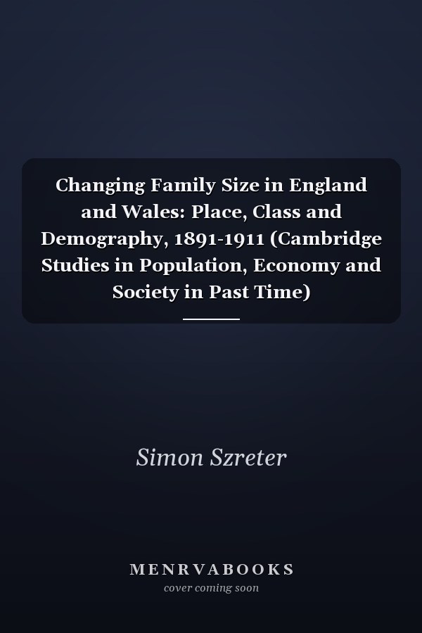Changing Family Size in England and Wales: Place, Class and Demography, 1891-1911 (Cambridge Studies in Population, Economy and Society in Past Time)
