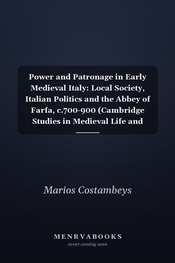 Power and Patronage in Early Medieval Italy: Local Society, Italian Politics and the Abbey of Farfa, c.700-900 (Cambridge Studies in Medieval Life and Thought: Fourth Series)