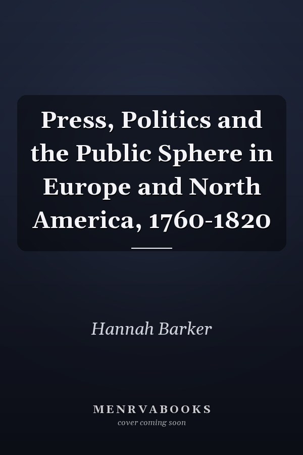 Press, Politics and the Public Sphere in Europe and North America, 1760-1820