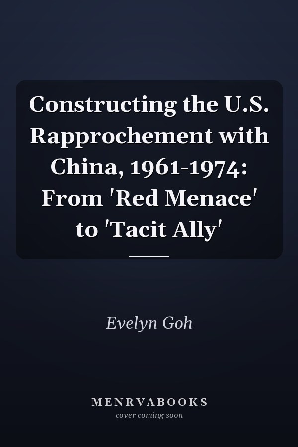 Constructing the U.S. Rapprochement with China, 1961-1974: From 'Red Menace' to 'Tacit Ally'