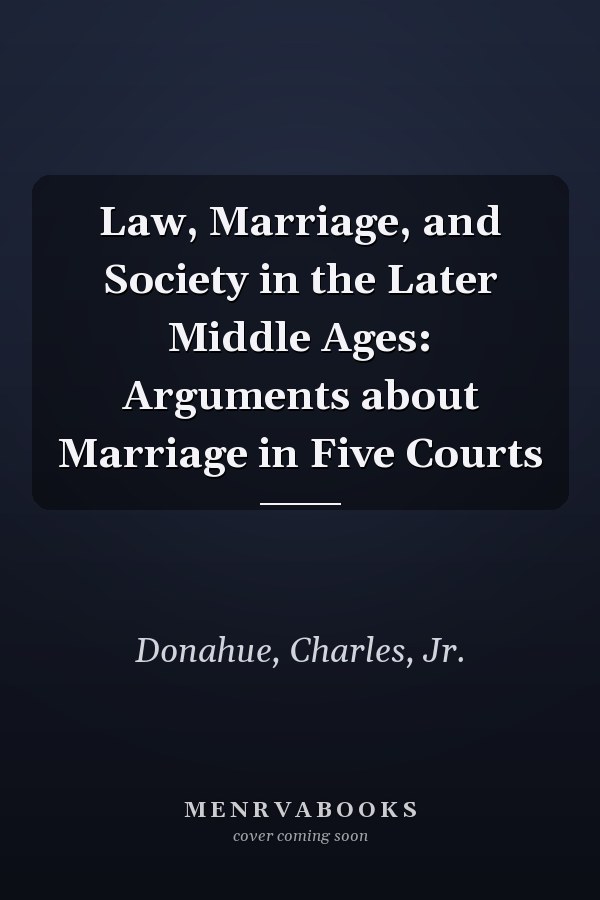 Law, Marriage, and Society in the Later Middle Ages: Arguments about Marriage in Five Courts