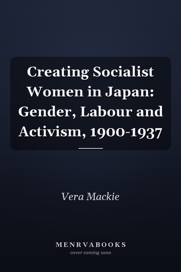Creating Socialist Women in Japan: Gender, Labour and Activism, 1900-1937