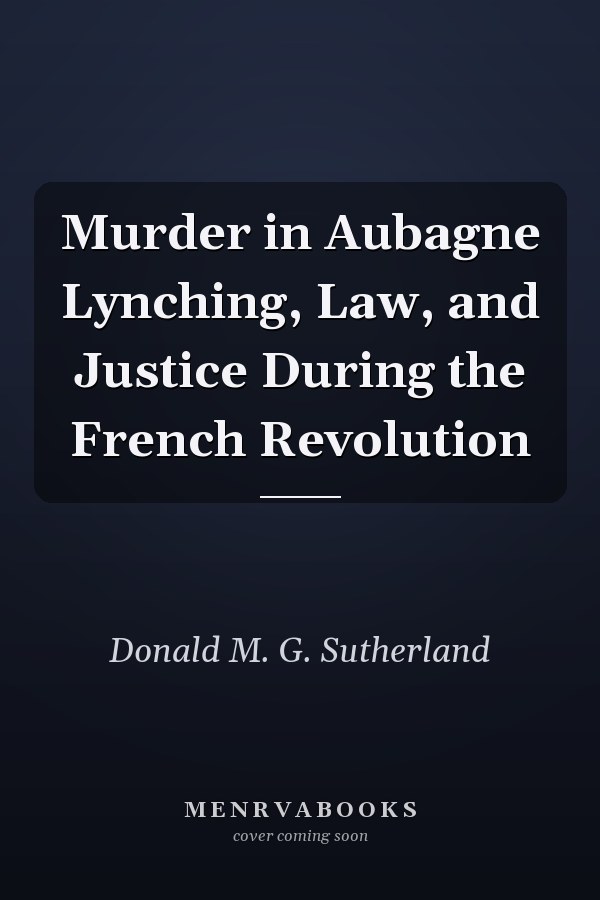 Murder in Aubagne Lynching, Law, and Justice During the French Revolution