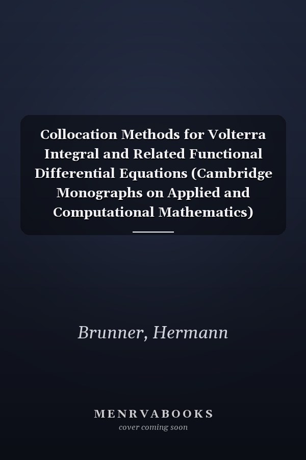 Collocation Methods for Volterra Integral and Related Functional Differential Equations (Cambridge Monographs on Applied and Computational Mathematics)
