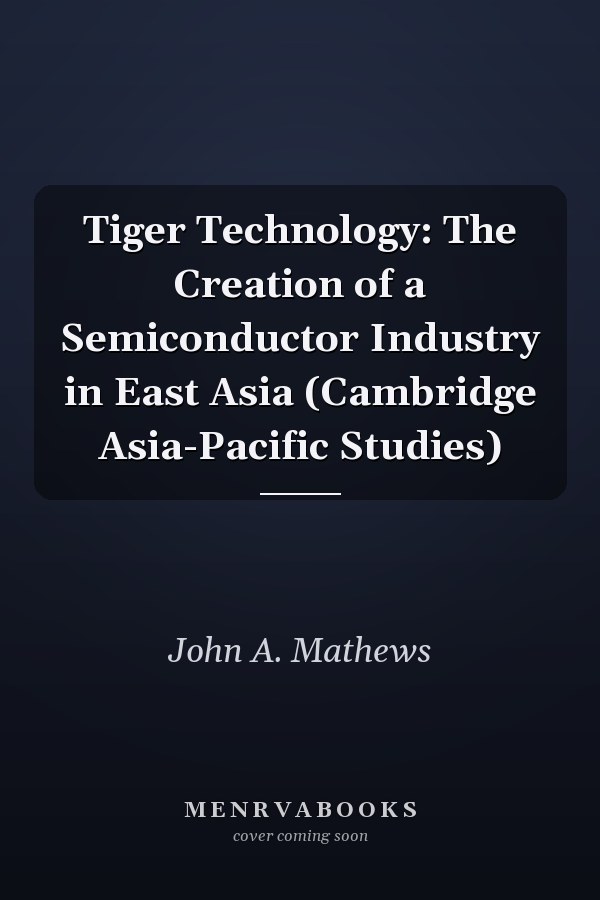 Tiger Technology: The Creation of a Semiconductor Industry in East Asia (Cambridge Asia-Pacific Studies)