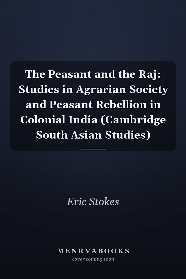 The Peasant and the Raj: Studies in Agrarian Society and Peasant Rebellion in Colonial India (Cambridge South Asian Studies)