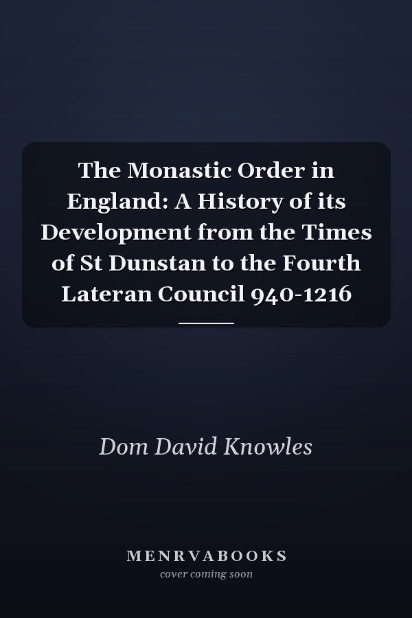 The Monastic Order in England: A History of its Development from the Times of St Dunstan to the Fourth Lateran Council 940-1216