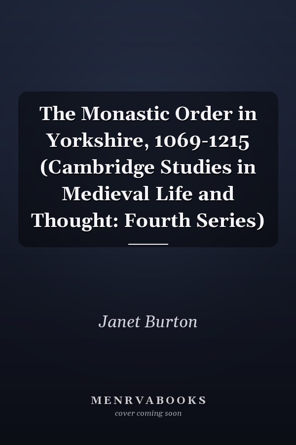 The Monastic Order in Yorkshire, 1069-1215 (Cambridge Studies in Medieval Life and Thought: Fourth Series)