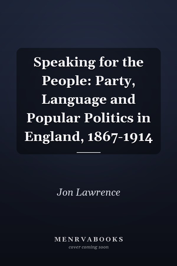 Speaking for the People: Party, Language and Popular Politics in England, 1867-1914