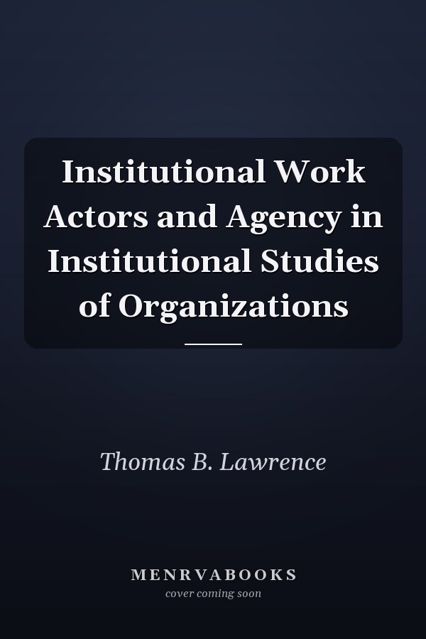 Institutional Work Actors and Agency in Institutional Studies of Organizations