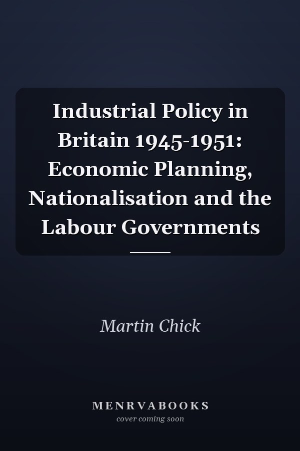 Industrial Policy in Britain 1945-1951: Economic Planning, Nationalisation and the Labour Governments