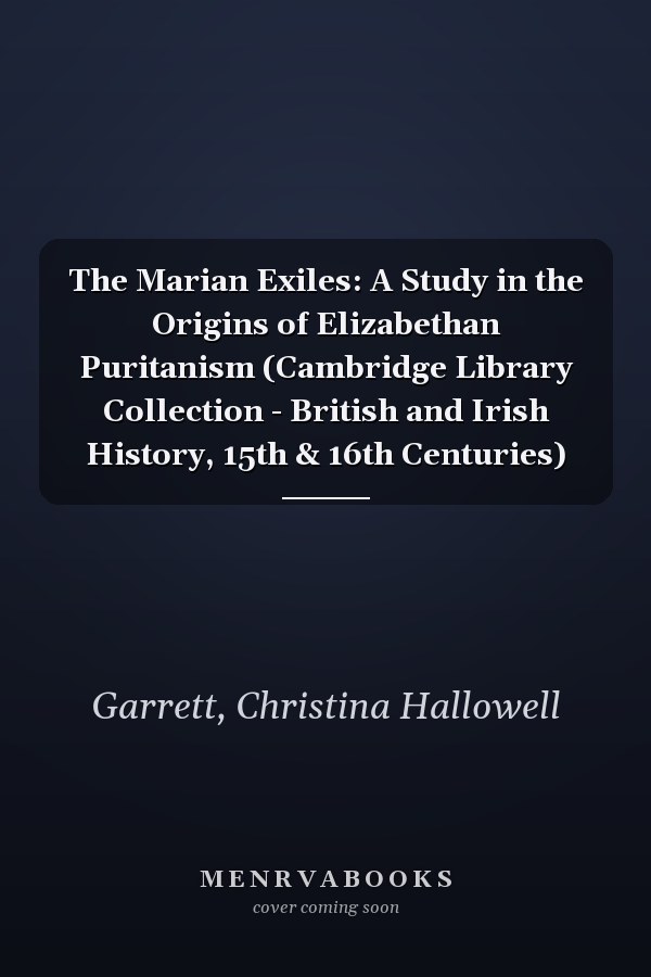 The Marian Exiles: A Study in the Origins of Elizabethan Puritanism (Cambridge Library Collection - British and Irish History, 15th & 16th Centuries)