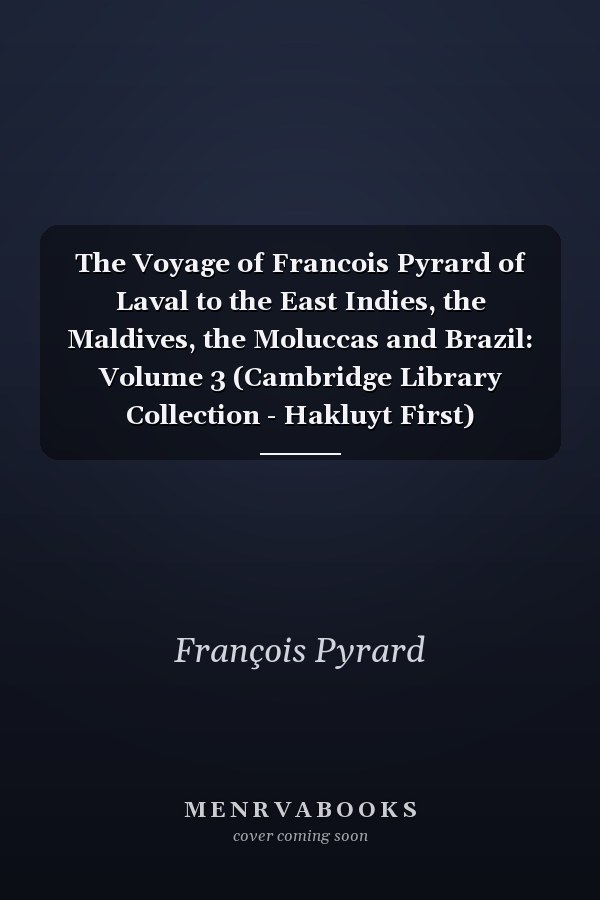 The Voyage of Francois Pyrard of Laval to the East Indies, the Maldives, the Moluccas and Brazil: Volume 3 (Cambridge Library Collection - Hakluyt First)
