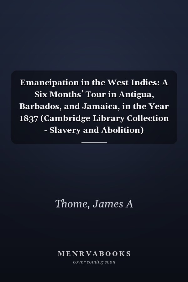 Emancipation in the West Indies: A Six Months' Tour in Antigua, Barbados, and Jamaica, in the Year 1837 (Cambridge Library Collection - Slavery and Abolition)