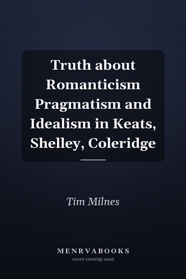 Truth about Romanticism Pragmatism and Idealism in Keats, Shelley, Coleridge