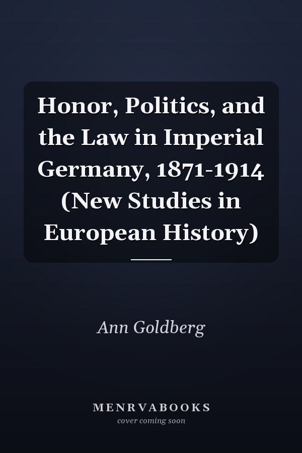 Honor, Politics, and the Law in Imperial Germany, 1871-1914 (New Studies in European History)