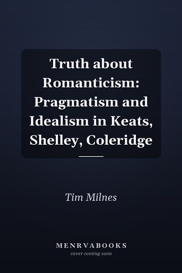 Truth about Romanticism: Pragmatism and Idealism in Keats, Shelley, Coleridge