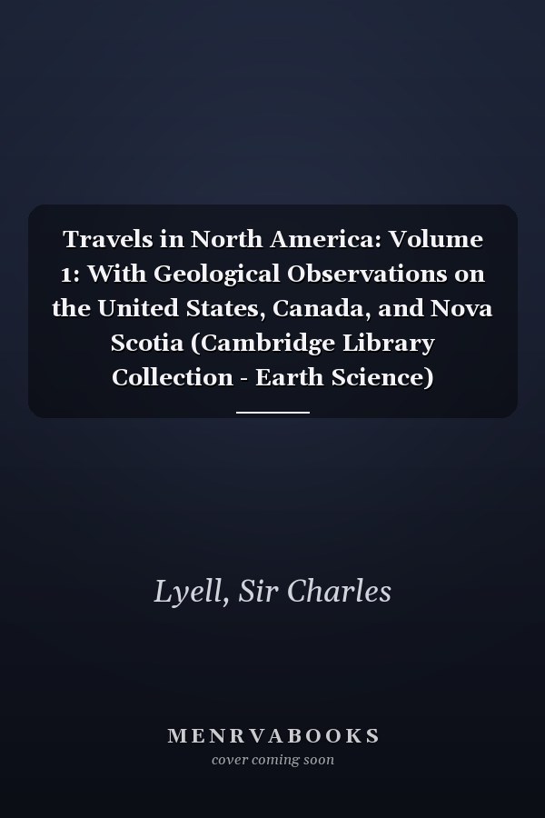 Travels in North America: Volume 1: With Geological Observations on the United States, Canada, and Nova Scotia (Cambridge Library Collection - Earth Science)