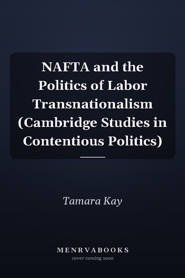 NAFTA and the Politics of Labor Transnationalism (Cambridge Studies in Contentious Politics)