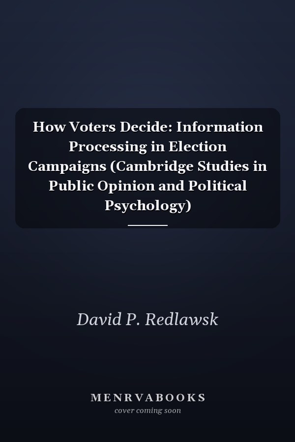 How Voters Decide: Information Processing in Election Campaigns (Cambridge Studies in Public Opinion and Political Psychology)