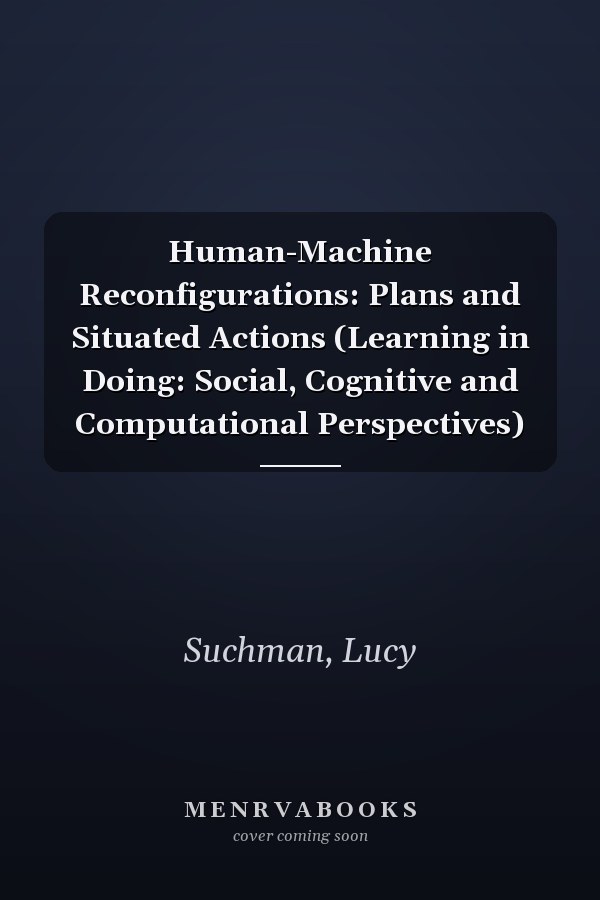 Human-Machine Reconfigurations: Plans and Situated Actions (Learning in Doing: Social, Cognitive and Computational Perspectives)