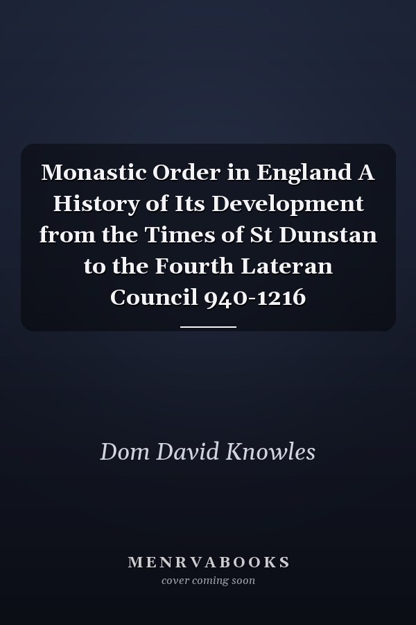 Monastic Order in England A History of Its Development from the Times of St Dunstan to the Fourth Lateran Council 940-1216