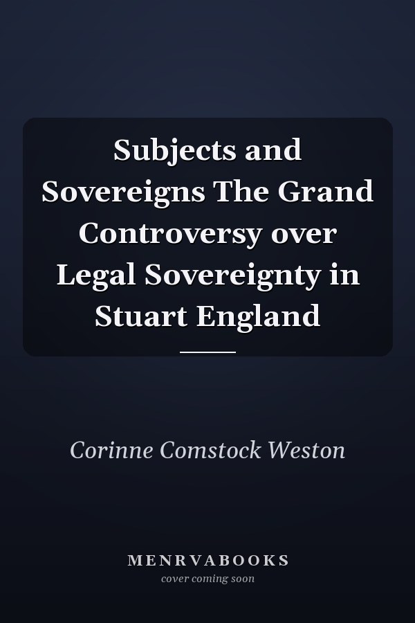 Subjects and Sovereigns The Grand Controversy over Legal Sovereignty in Stuart England