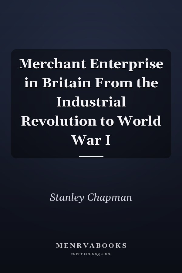 Merchant Enterprise in Britain From the Industrial Revolution to World War I