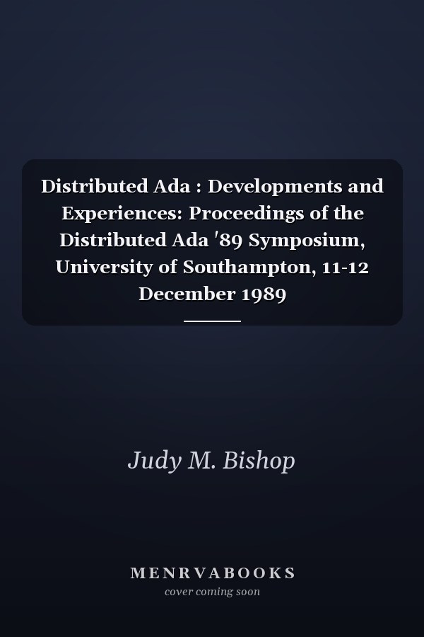 Distributed Ada : Developments and Experiences: Proceedings of the Distributed Ada '89 Symposium, University of Southampton, 11-12 December 1989